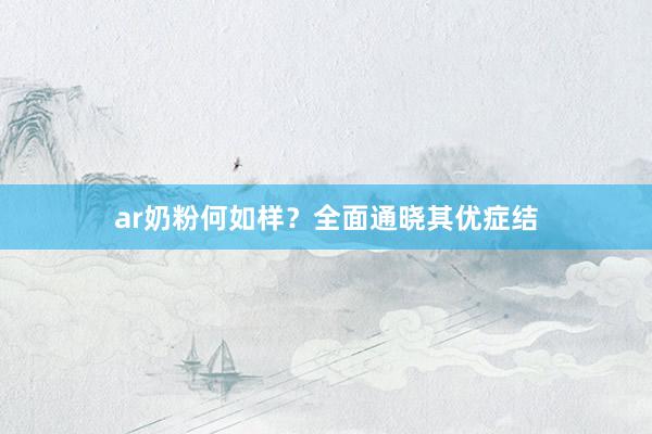 ar奶粉何如样？全面通晓其优症结